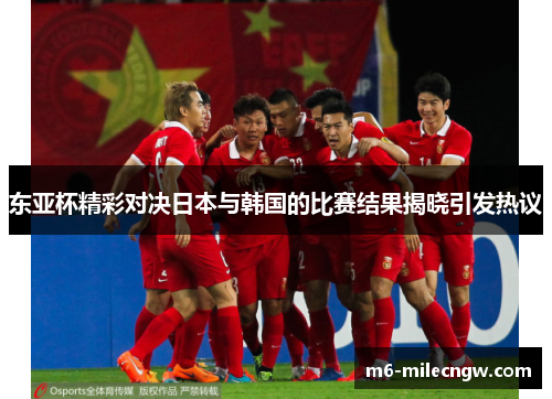 东亚杯精彩对决日本与韩国的比赛结果揭晓引发热议