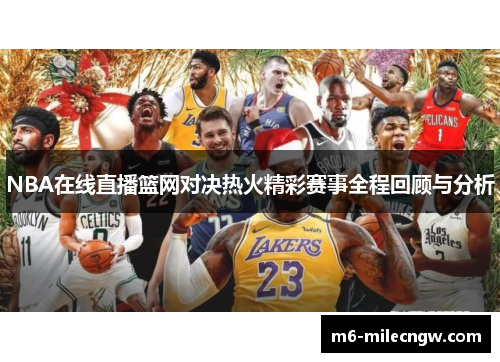 NBA在线直播篮网对决热火精彩赛事全程回顾与分析