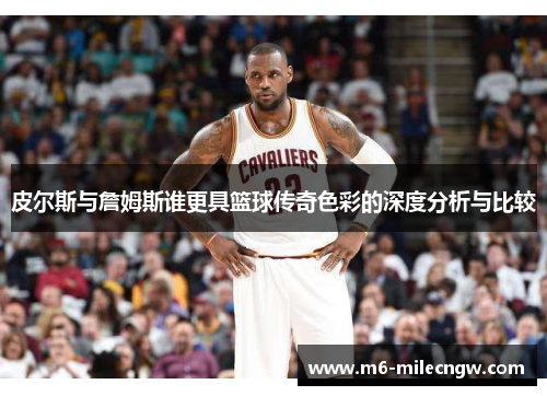 皮尔斯与詹姆斯谁更具篮球传奇色彩的深度分析与比较