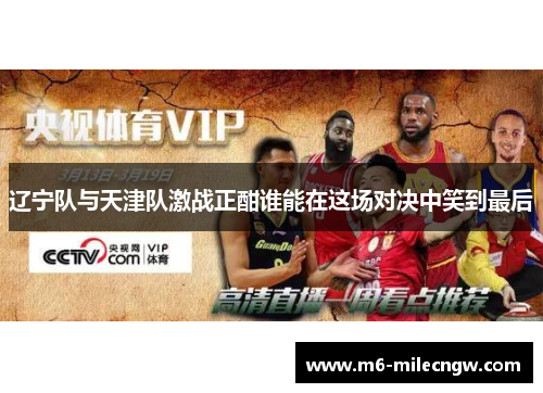 辽宁队与天津队激战正酣谁能在这场对决中笑到最后